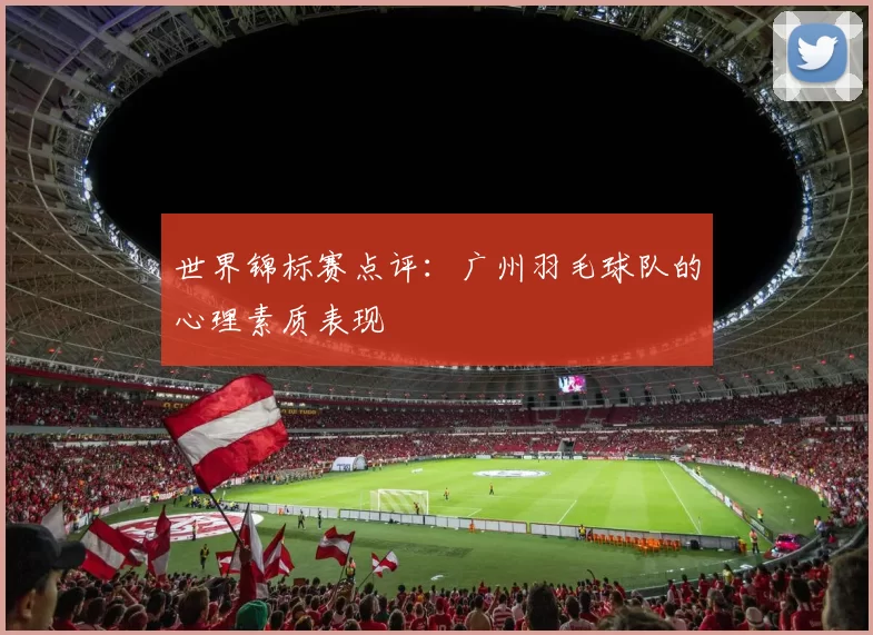 世界锦标赛点评：广州羽毛球队的心理素质表现