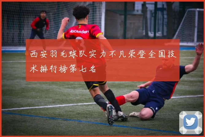 西安羽毛球队实力不凡荣登全国技术排行榜第七名