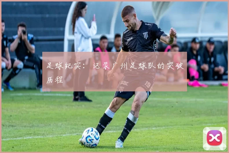 足球纪实：记录广州足球队的突破历程