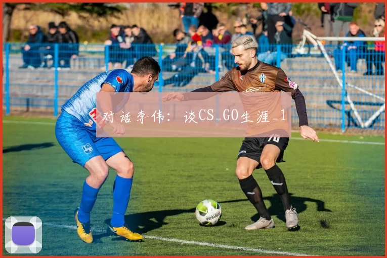 对话李伟：谈CS_GO生涯_1