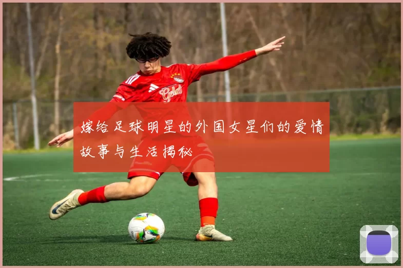 嫁给足球明星的外国女星们的爱情故事与生活揭秘