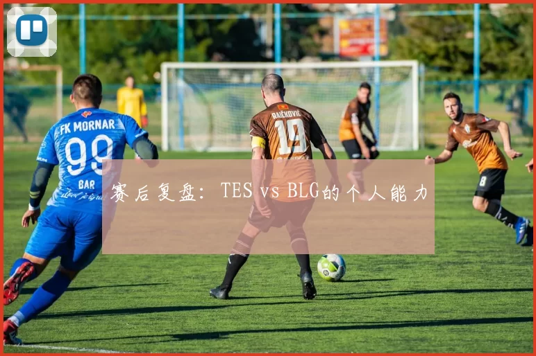 赛后复盘：TES vs BLG的个人能力