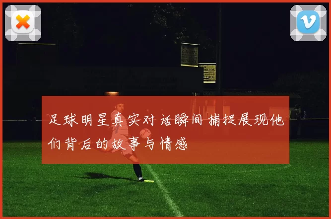 足球明星真实对话瞬间捕捉展现他们背后的故事与情感