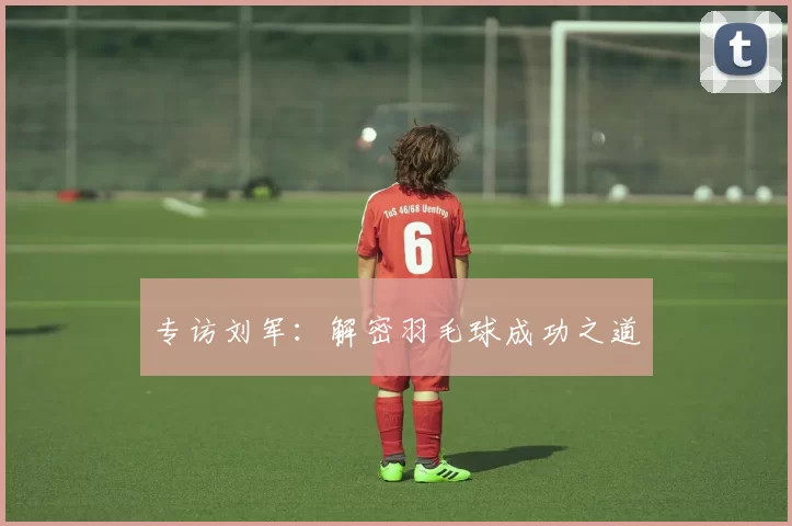 专访刘军：解密羽毛球成功之道