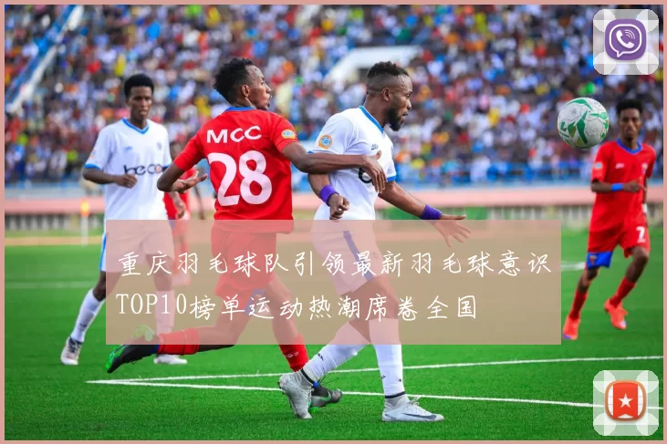 重庆羽毛球队引领最新羽毛球意识TOP10榜单运动热潮席卷全国