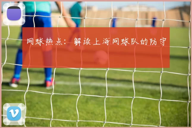 网球热点：解读上海网球队的防守