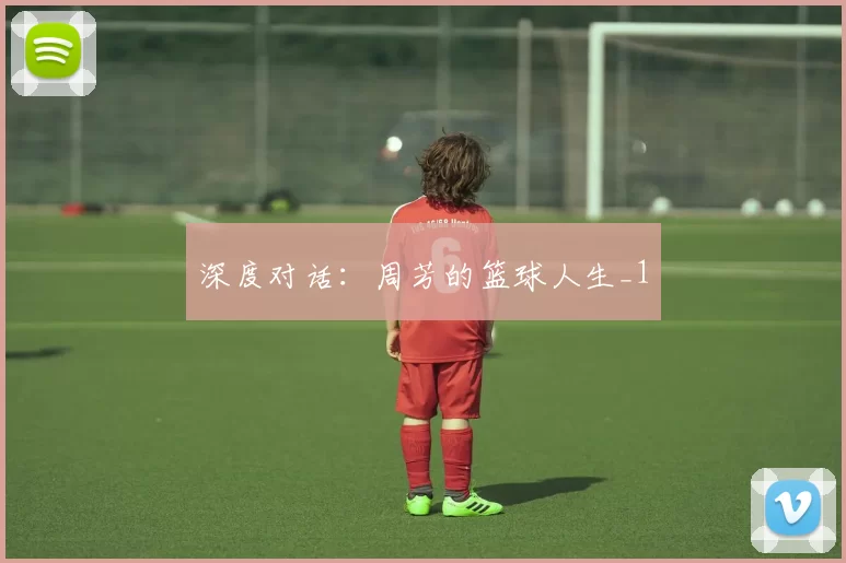 深度对话：周芳的篮球人生_1
