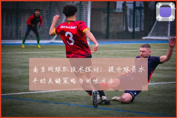 南京网球队技术探讨：提升球员水平的关键策略与训练方法