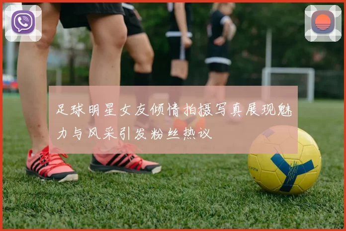 足球明星女友倾情拍摄写真展现魅力与风采引发粉丝热议