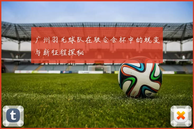 广州羽毛球队在联合会杯中的蜕变与新征程探秘