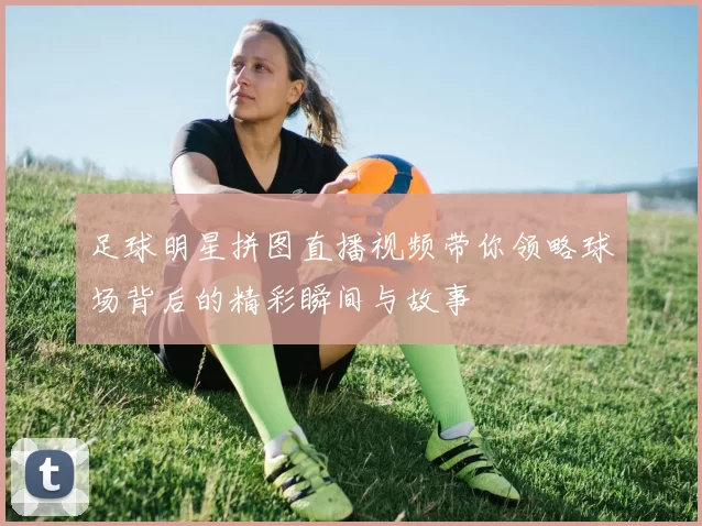 足球明星拼图直播视频带你领略球场背后的精彩瞬间与故事