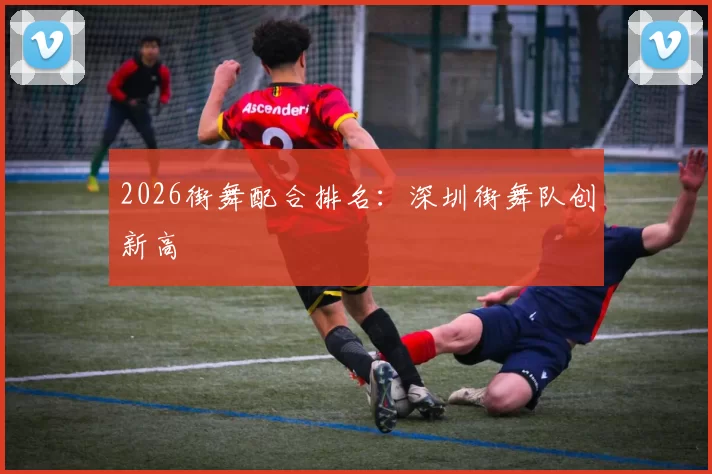 2026街舞配合排名：深圳街舞队创新高