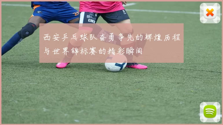 西安乒乓球队奋勇争先的辉煌历程与世界锦标赛的精彩瞬间