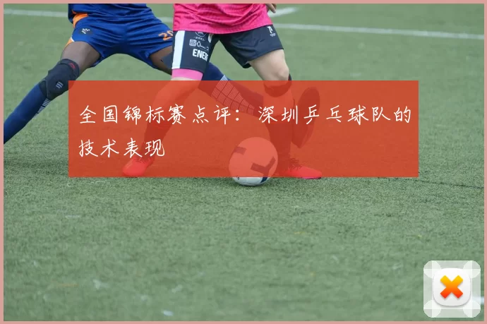 全国锦标赛点评：深圳乒乓球队的技术表现